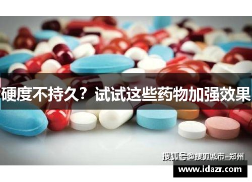 硬度不持久?试试这些药物加强效果 硬度不持久?试试这些药物加强效果