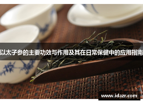 以太子参的主要功效与作用及其在日常保健中的应用指南