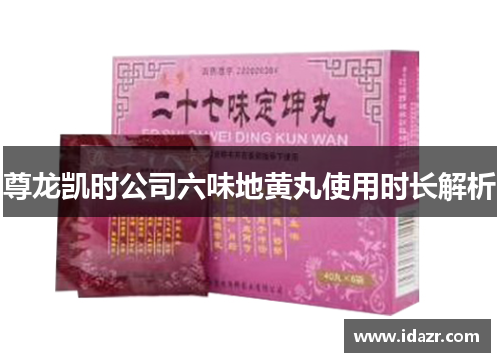 尊龙凯时公司六味地黄丸使用时长解析