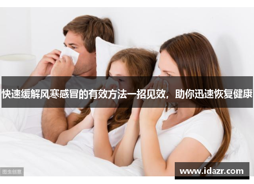 快速缓解风寒感冒的有效方法一招见效,助你迅速恢复健康 快速缓解风寒感冒的有效方法一招见效,助你迅速恢复健康