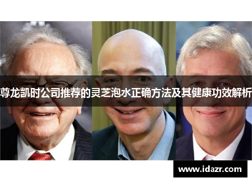 尊龙凯时公司推荐的灵芝泡水正确方法及其健康功效解析