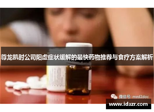 尊龙凯时公司阳虚症状缓解的最快药物推荐与食疗方案解析