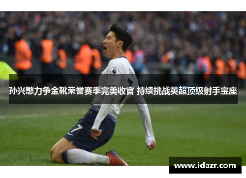 孙兴慜力争金靴荣誉赛季完美收官 持续挑战英超顶级射手宝座