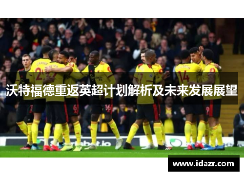 沃特福德重返英超计划解析及未来发展展望